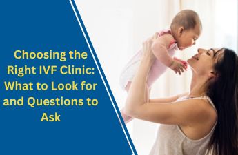 Choosing the Right IVF Clinic: What to Look for and Questions to Ask
